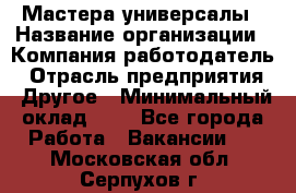 Мастера-универсалы › Название организации ­ Компания-работодатель › Отрасль предприятия ­ Другое › Минимальный оклад ­ 1 - Все города Работа » Вакансии   . Московская обл.,Серпухов г.